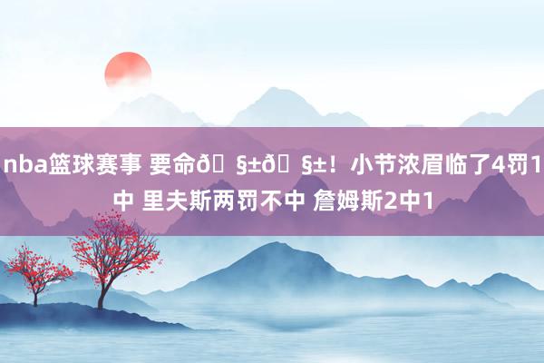 nba篮球赛事 要命🧱🧱！小节浓眉临了4罚1中 里夫斯两罚不中 詹姆斯2中1