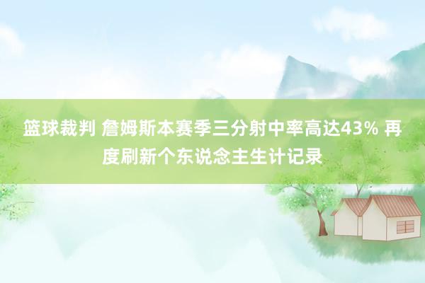 篮球裁判 詹姆斯本赛季三分射中率高达43% 再度刷新个东说念主生计记录