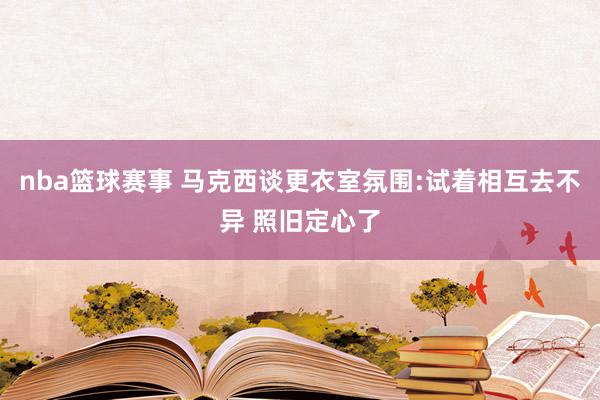 nba篮球赛事 马克西谈更衣室氛围:试着相互去不异 照旧定心了