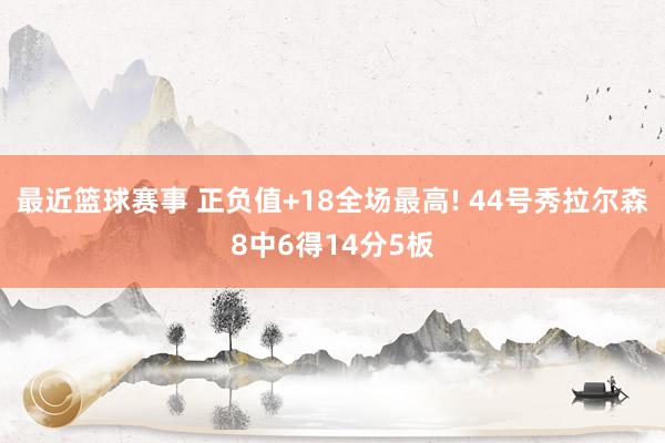 最近篮球赛事 正负值+18全场最高! 44号秀拉尔森8中6得14分5板