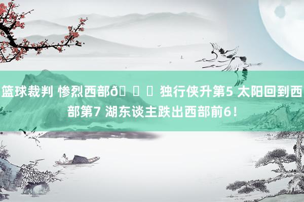 篮球裁判 惨烈西部👀独行侠升第5 太阳回到西部第7 湖东谈主跌出西部前6！