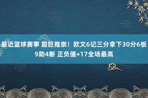 最近篮球赛事 超巨推崇！欧文6记三分拿下30分6板9助4断 正负值+17全场最高