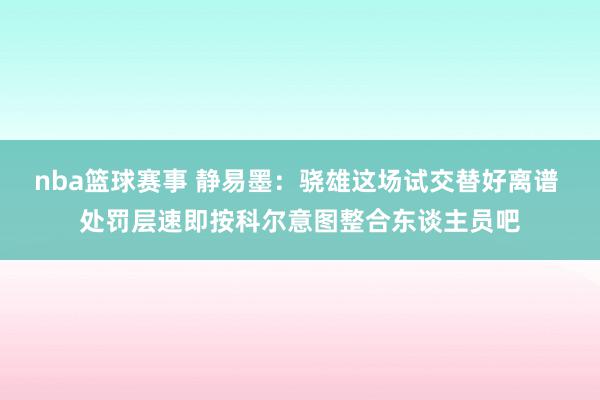 nba篮球赛事 静易墨：骁雄这场试交替好离谱 处罚层速即按科尔意图整合东谈主员吧