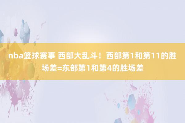 nba篮球赛事 西部大乱斗！西部第1和第11的胜场差=东部第1和第4的胜场差