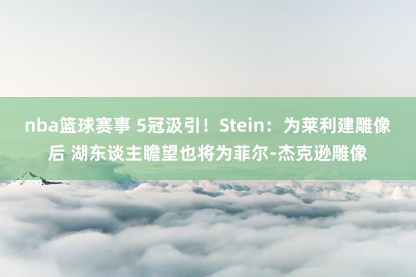 nba篮球赛事 5冠汲引！Stein：为莱利建雕像后 湖东谈主瞻望也将为菲尔-杰克逊雕像