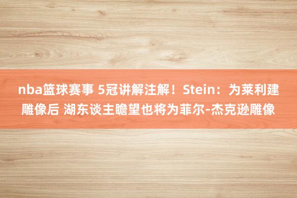 nba篮球赛事 5冠讲解注解！Stein：为莱利建雕像后 湖东谈主瞻望也将为菲尔-杰克逊雕像