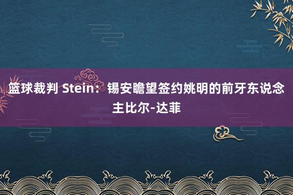 篮球裁判 Stein：锡安瞻望签约姚明的前牙东说念主比尔-达菲