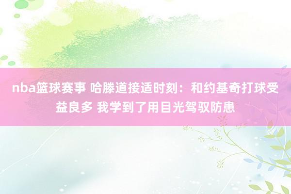 nba篮球赛事 哈滕道接适时刻：和约基奇打球受益良多 我学到了用目光驾驭防患