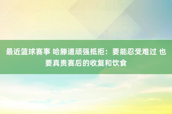 最近篮球赛事 哈滕道顽强抵拒：要能忍受难过 也要真贵赛后的收复和饮食