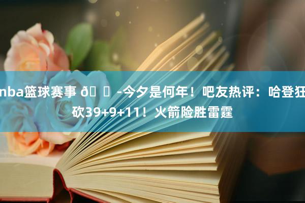 nba篮球赛事 😭今夕是何年！吧友热评：哈登狂砍39+9+11！火箭险胜雷霆