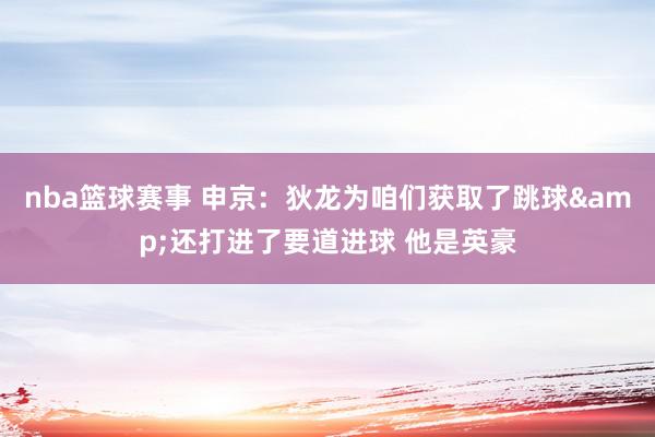 nba篮球赛事 申京：狄龙为咱们获取了跳球&还打进了要道进球 他是英豪