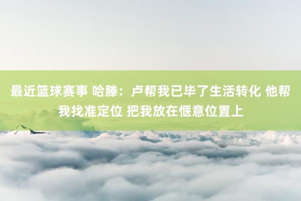 最近篮球赛事 哈滕：卢帮我已毕了生活转化 他帮我找准定位 把我放在惬意位置上