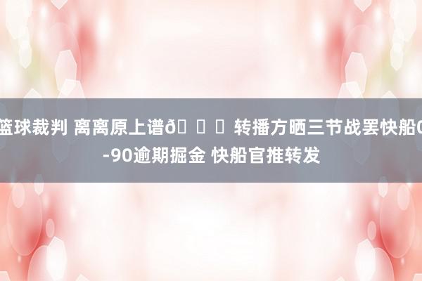 篮球裁判 离离原上谱😅转播方晒三节战罢快船0-90逾期掘金 快船官推转发