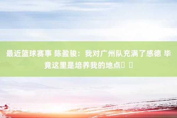 最近篮球赛事 陈盈骏：我对广州队充满了感德 毕竟这里是培养我的地点❤️