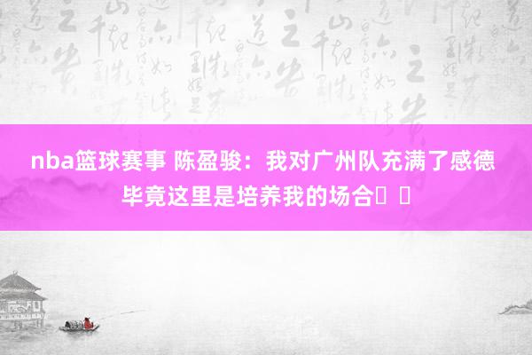 nba篮球赛事 陈盈骏：我对广州队充满了感德 毕竟这里是培养我的场合❤️