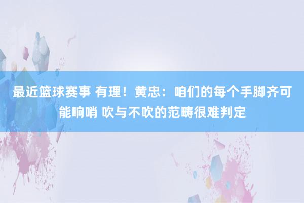 最近篮球赛事 有理！黄忠：咱们的每个手脚齐可能响哨 吹与不吹的范畴很难判定