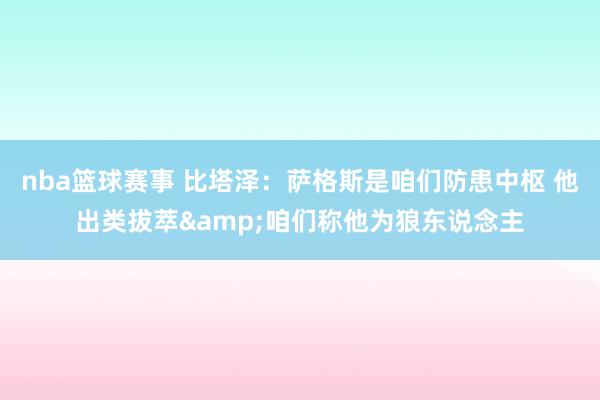 nba篮球赛事 比塔泽：萨格斯是咱们防患中枢 他出类拔萃&咱们称他为狼东说念主