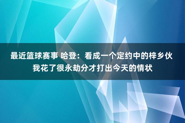 最近篮球赛事 哈登：看成一个定约中的梓乡伙 我花了很永劫分才打出今天的情状