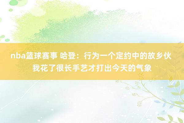 nba篮球赛事 哈登：行为一个定约中的故乡伙 我花了很长手艺才打出今天的气象