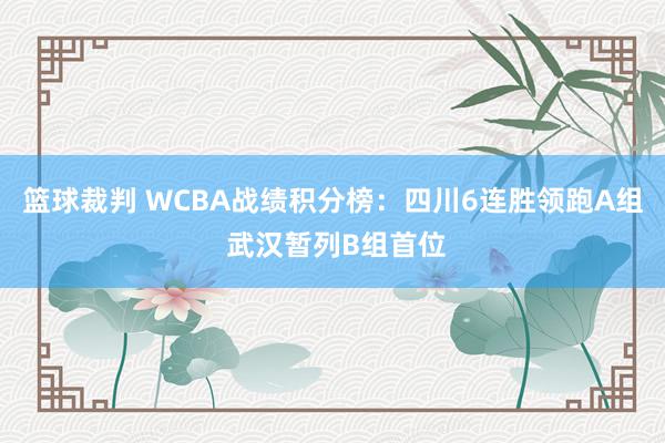 篮球裁判 WCBA战绩积分榜：四川6连胜领跑A组 武汉暂列B组首位