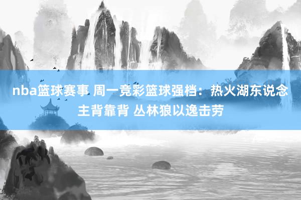 nba篮球赛事 周一竞彩篮球强档：热火湖东说念主背靠背 丛林狼以逸击劳