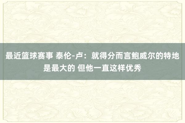 最近篮球赛事 泰伦-卢：就得分而言鲍威尔的特地是最大的 但他一直这样优秀