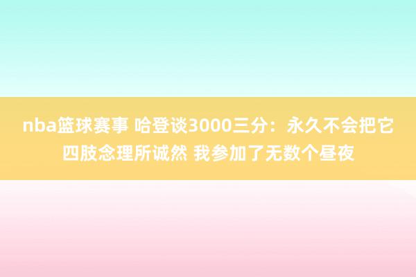 nba篮球赛事 哈登谈3000三分：永久不会把它四肢念理所诚然 我参加了无数个昼夜