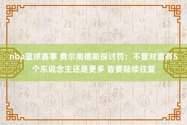 nba篮球赛事 费尔南德斯探讨罚：不管对面有5个东说念主还是更多 皆要陆续往复