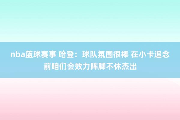 nba篮球赛事 哈登：球队氛围很棒 在小卡追念前咱们会效力阵脚不休杰出