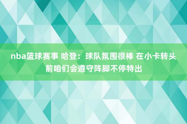 nba篮球赛事 哈登：球队氛围很棒 在小卡转头前咱们会遵守阵脚不停特出