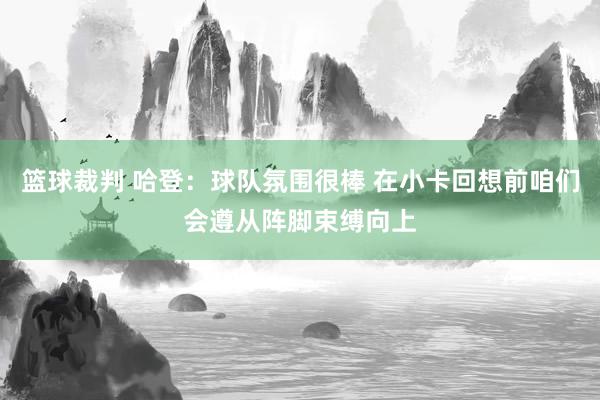 篮球裁判 哈登：球队氛围很棒 在小卡回想前咱们会遵从阵脚束缚向上