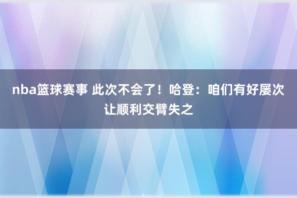 nba篮球赛事 此次不会了！哈登：咱们有好屡次让顺利交臂失之