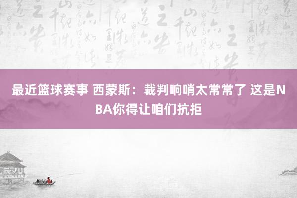 最近篮球赛事 西蒙斯：裁判响哨太常常了 这是NBA你得让咱们抗拒