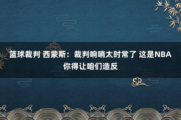 篮球裁判 西蒙斯：裁判响哨太时常了 这是NBA你得让咱们造反