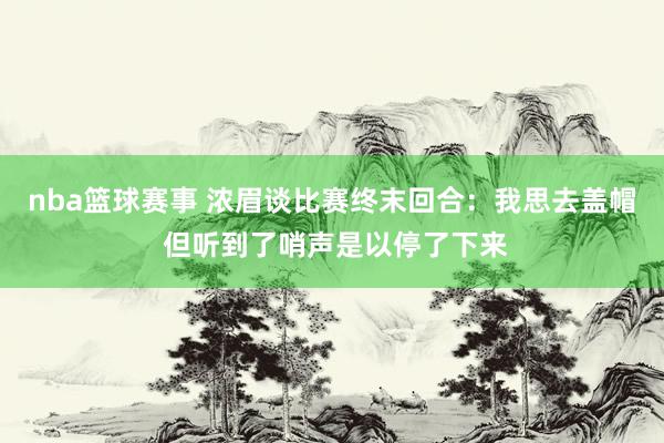 nba篮球赛事 浓眉谈比赛终末回合：我思去盖帽 但听到了哨声是以停了下来