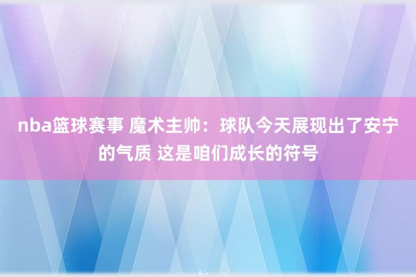 nba篮球赛事 魔术主帅：球队今天展现出了安宁的气质 这是咱们成长的符号