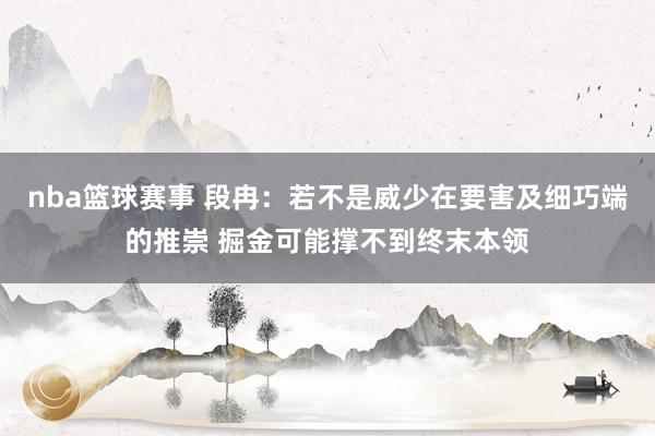 nba篮球赛事 段冉：若不是威少在要害及细巧端的推崇 掘金可能撑不到终末本领