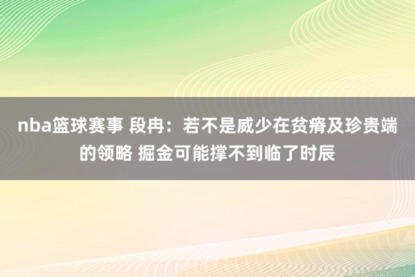 nba篮球赛事 段冉：若不是威少在贫瘠及珍贵端的领略 掘金可能撑不到临了时辰