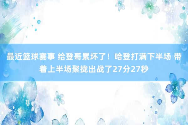 最近篮球赛事 给登哥累坏了！哈登打满下半场 带着上半场聚拢出战了27分27秒