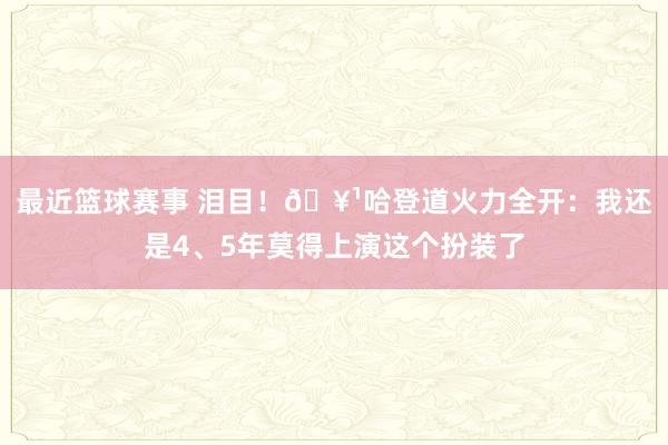 最近篮球赛事 泪目！🥹哈登道火力全开：我还是4、5年莫得上演这个扮装了