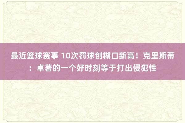 最近篮球赛事 10次罚球创糊口新高！克里斯蒂：卓著的一个好时刻等于打出侵犯性