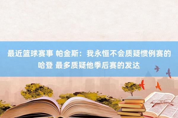 最近篮球赛事 帕金斯：我永恒不会质疑惯例赛的哈登 最多质疑他季后赛的发达