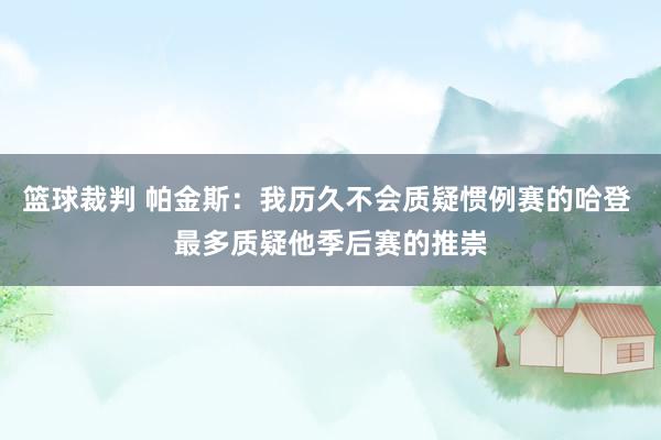 篮球裁判 帕金斯：我历久不会质疑惯例赛的哈登 最多质疑他季后赛的推崇