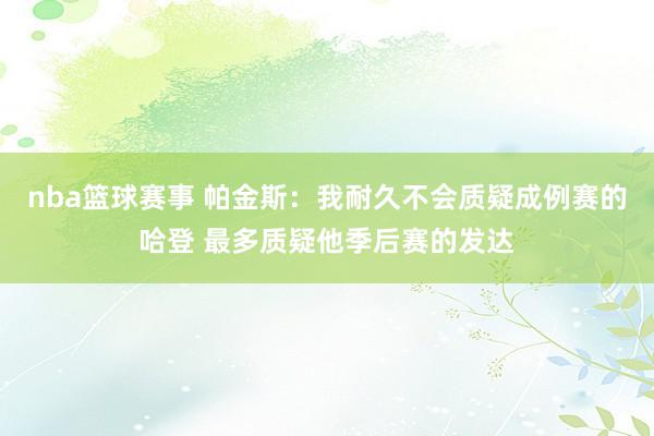 nba篮球赛事 帕金斯：我耐久不会质疑成例赛的哈登 最多质疑他季后赛的发达