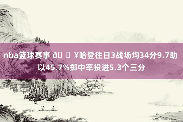 nba篮球赛事 🔥哈登往日3战场均34分9.7助 以45.7%掷中率投进5.3个三分