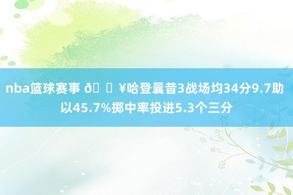 nba篮球赛事 🔥哈登曩昔3战场均34分9.7助 以45.7%掷中率投进5.3个三分