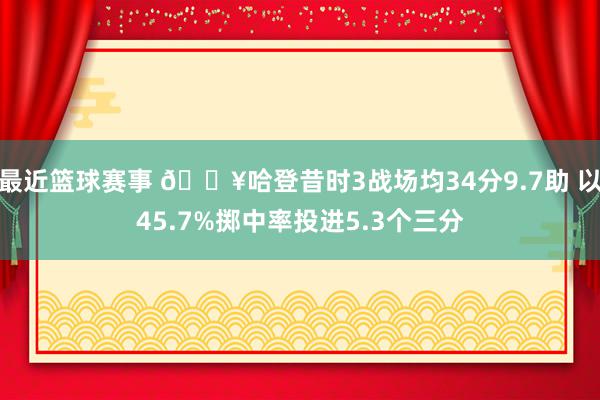 最近篮球赛事 🔥哈登昔时3战场均34分9.7助 以45.7%掷中率投进5.3个三分