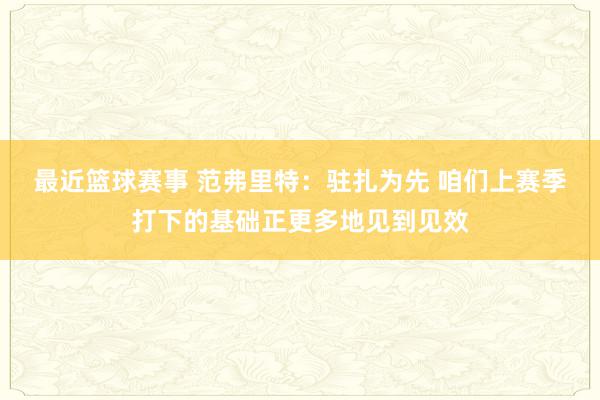 最近篮球赛事 范弗里特：驻扎为先 咱们上赛季打下的基础正更多地见到见效