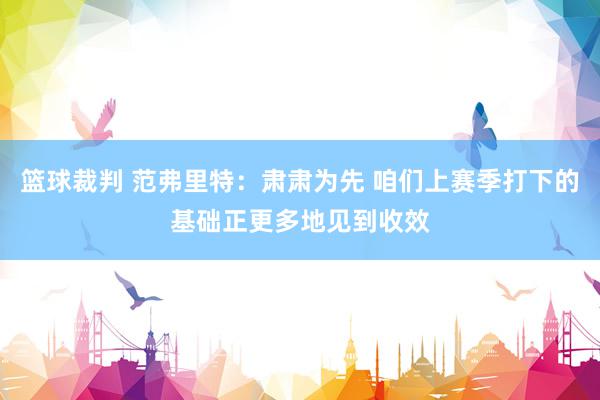 篮球裁判 范弗里特：肃肃为先 咱们上赛季打下的基础正更多地见到收效