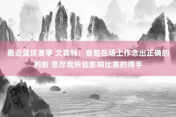 最近篮球赛事 文森特：奋勉在场上作念出正确的判断 思尽我所能影响比赛的得手